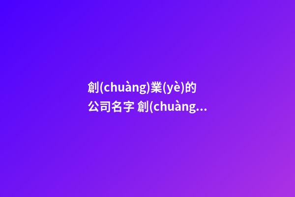 創(chuàng)業(yè)的公司名字 創(chuàng)業(yè)公司名字怎么取-第1張-公司起名-玄機(jī)派